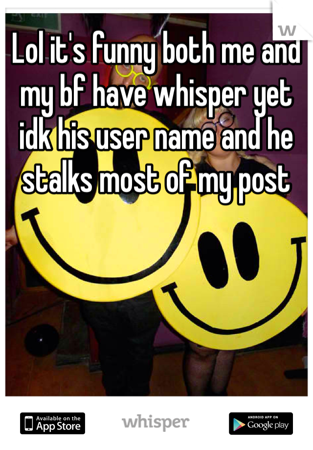 Lol it's funny both me and my bf have whisper yet idk his user name and he stalks most of my post 