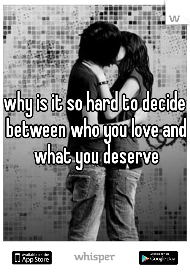 why is it so hard to decide between who you love and what you deserve