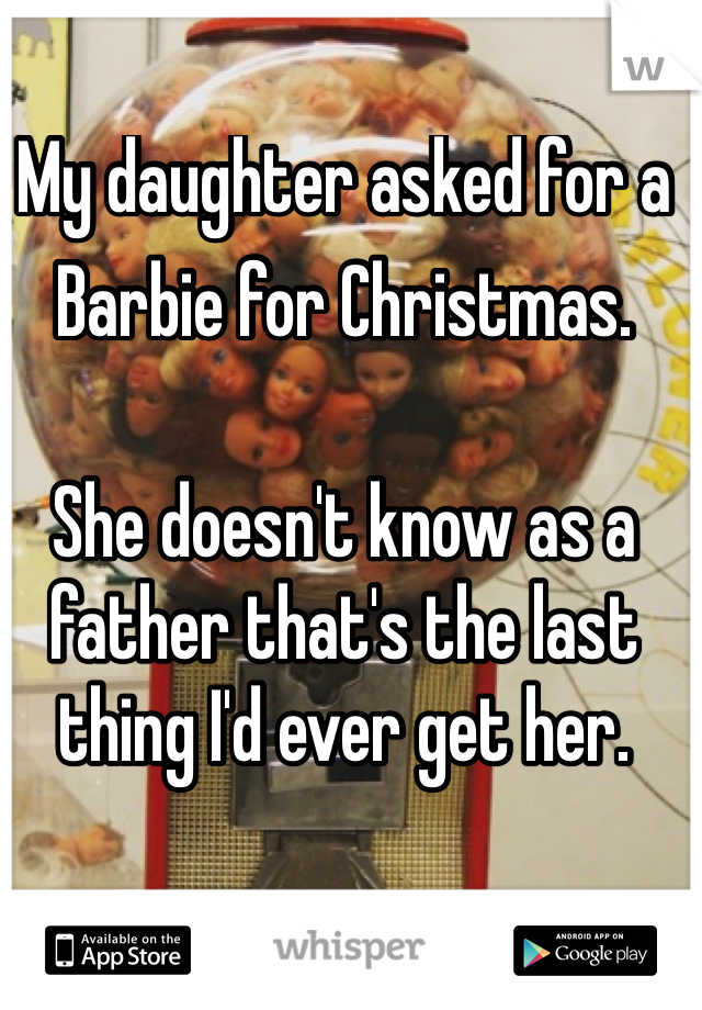 My daughter asked for a Barbie for Christmas.  She doesn't know as a father that's the last thing I'd ever get her.