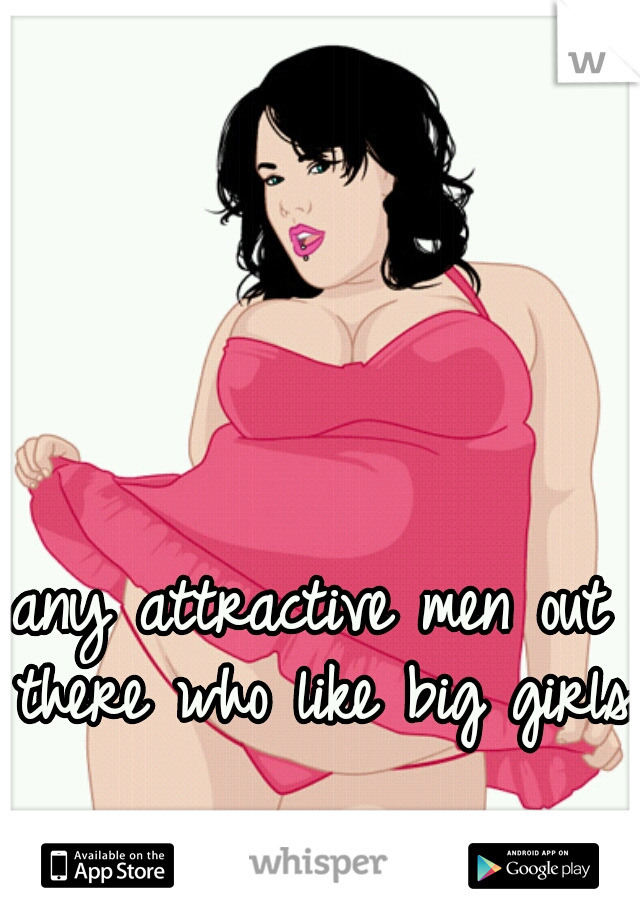 any attractive men out there who like big girls?