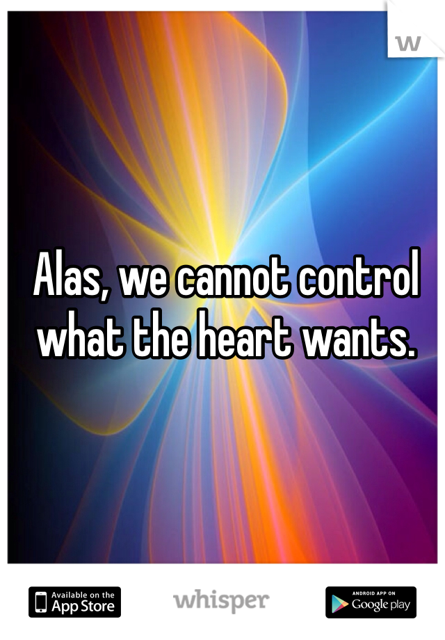 Alas, we cannot control what the heart wants.