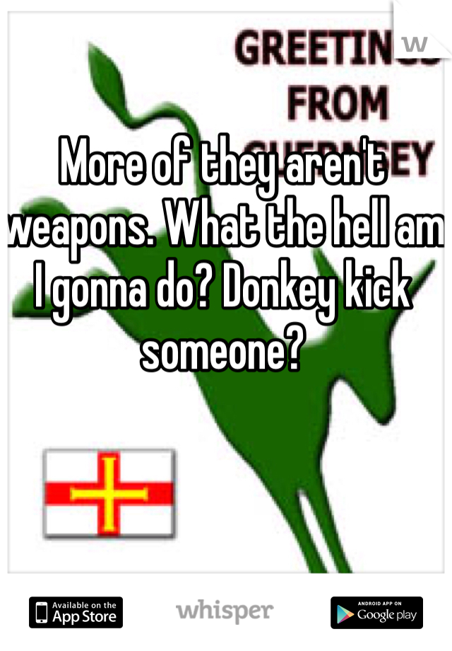 More of they aren't weapons. What the hell am I gonna do? Donkey kick someone?