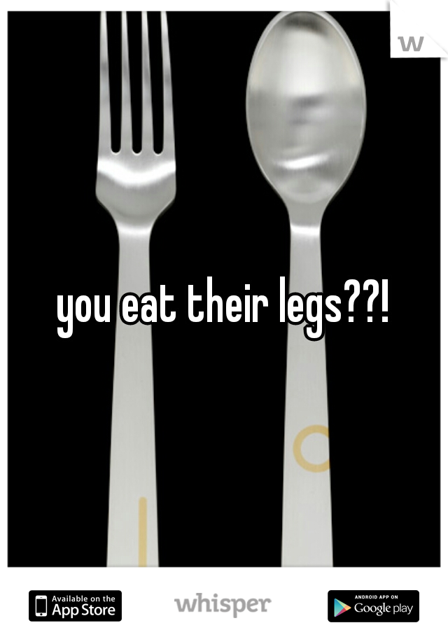 you eat their legs??!