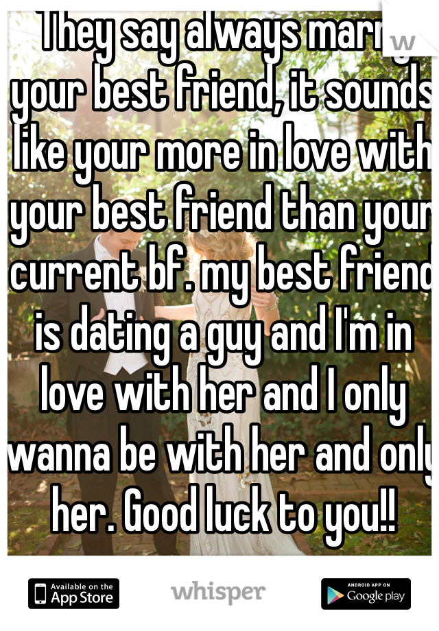 They say always marry your best friend, it sounds like your more in love with your best friend than your current bf. my best friend is dating a guy and I'm in love with her and I only wanna be with her and only her. Good luck to you!!