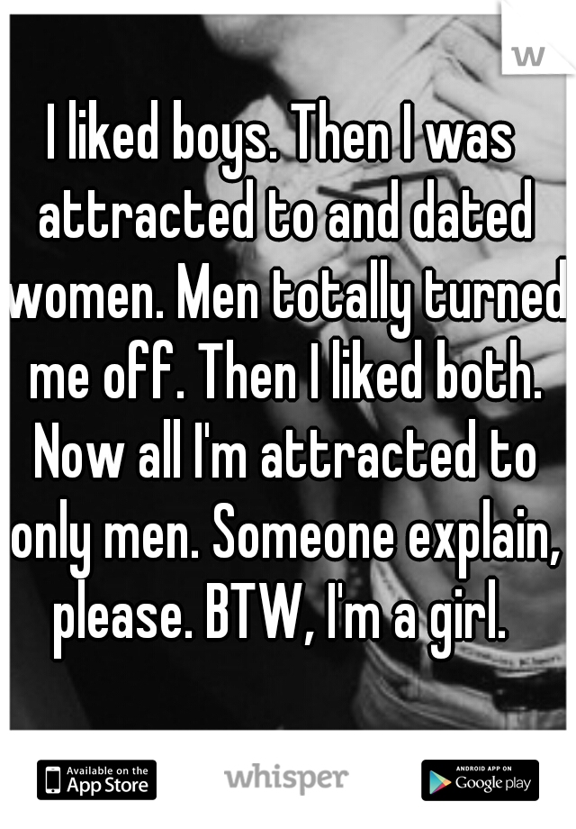 I liked boys. Then I was attracted to and dated women. Men totally turned me off. Then I liked both. Now all I'm attracted to only men. Someone explain, please. BTW, I'm a girl. 