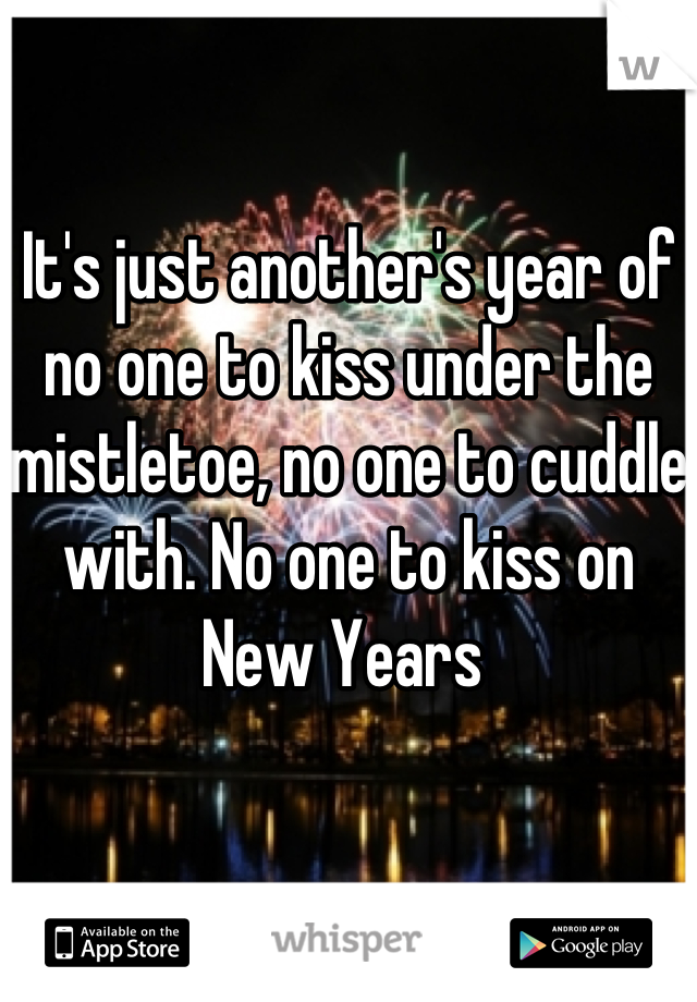 It's just another's year of no one to kiss under the mistletoe, no one to cuddle with. No one to kiss on New Years 