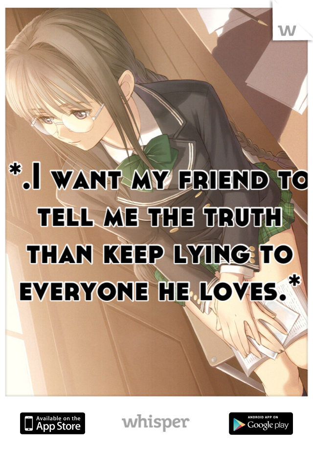 *.I want my friend to tell me the truth than keep lying to everyone he loves.*