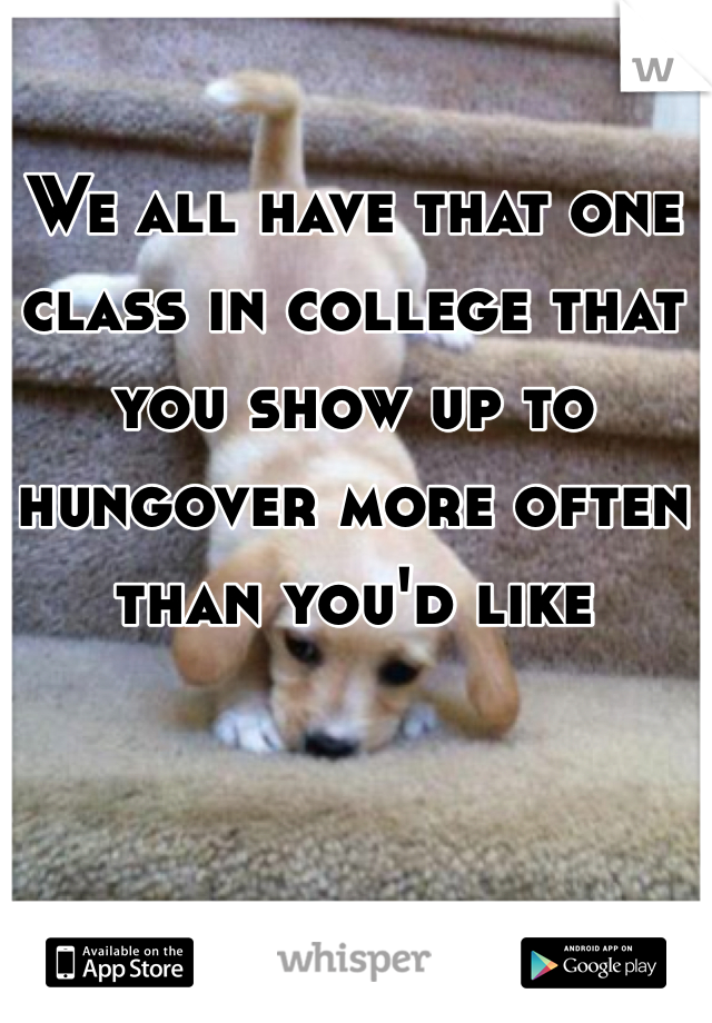 We all have that one class in college that you show up to hungover more often than you'd like