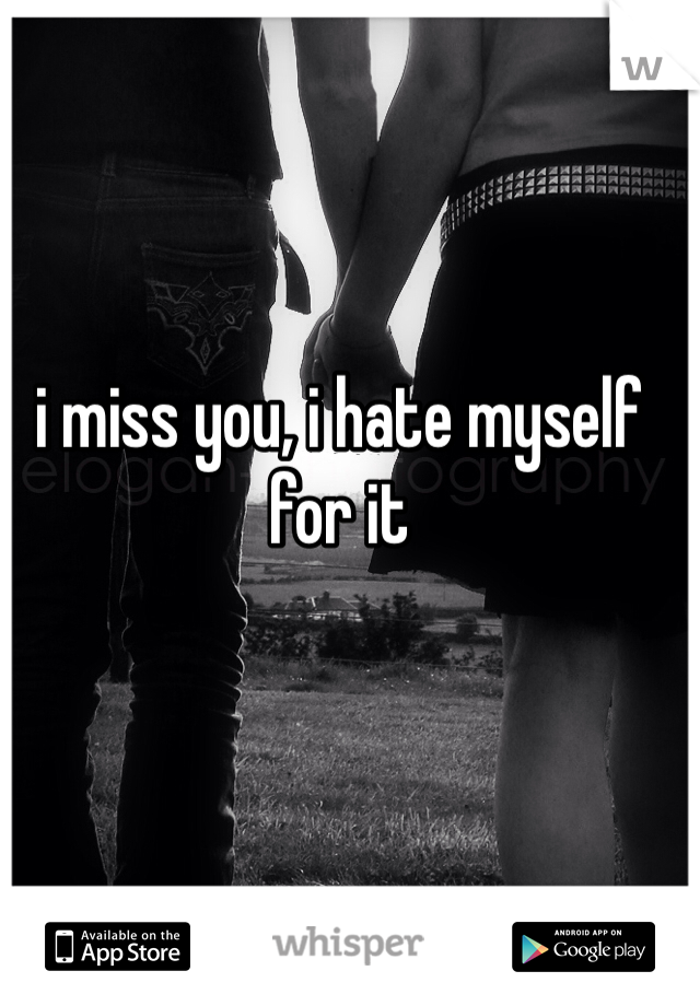 i miss you, i hate myself for it