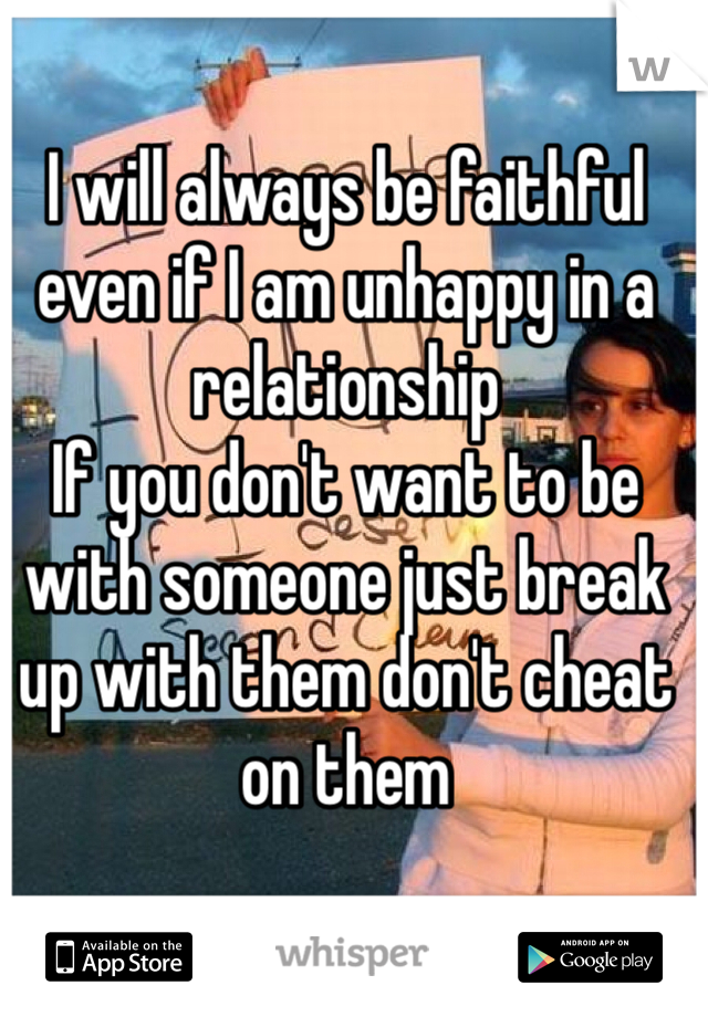 I will always be faithful even if I am unhappy in a relationship
If you don't want to be with someone just break up with them don't cheat on them