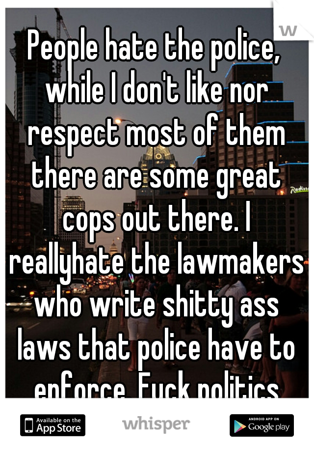 People hate the police, while I don't like nor respect most of them there are some great cops out there. I reallyhate the lawmakers who write shitty ass laws that police have to enforce. Fuck politics