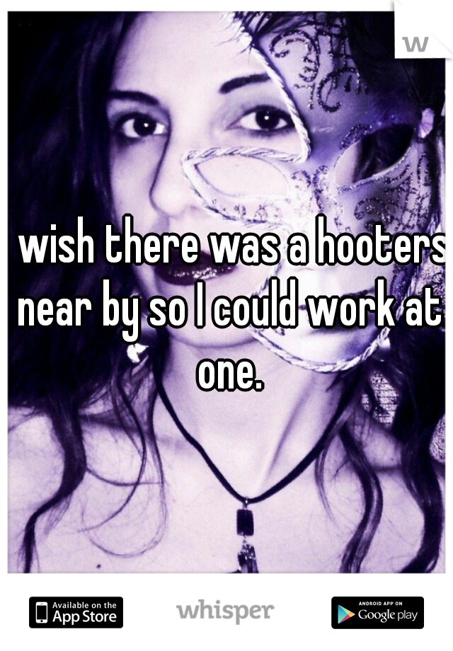 I wish there was a hooters near by so I could work at one.