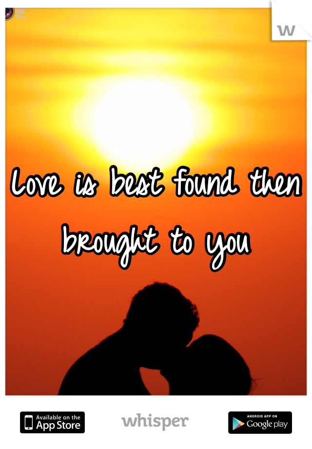 Love is best found then brought to you 
