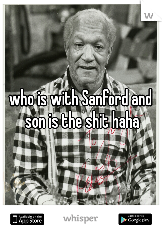 who is with Sanford and son is the shit haha