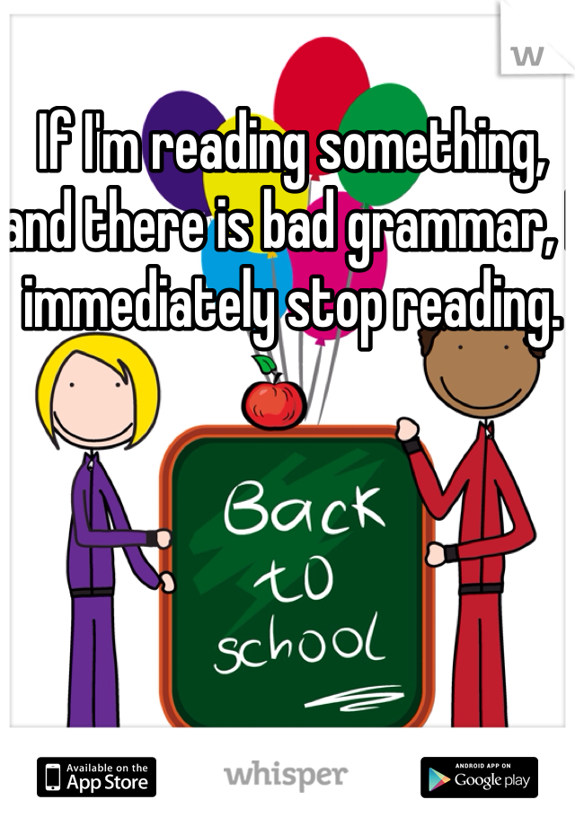 If I'm reading something, and there is bad grammar, I immediately stop reading. 