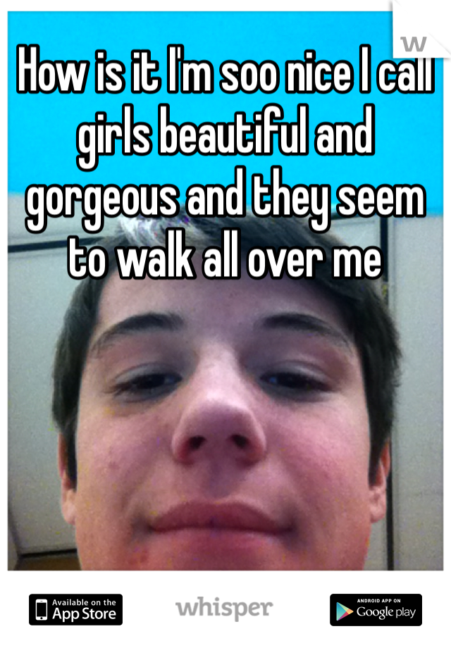 How is it I'm soo nice I call girls beautiful and gorgeous and they seem to walk all over me 