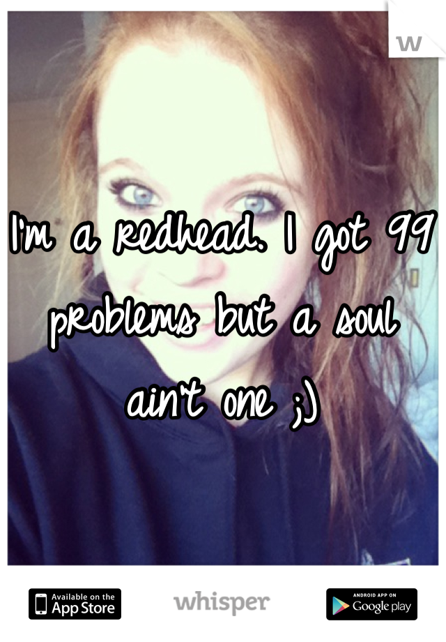 I'm a redhead. I got 99 problems but a soul ain't one ;)