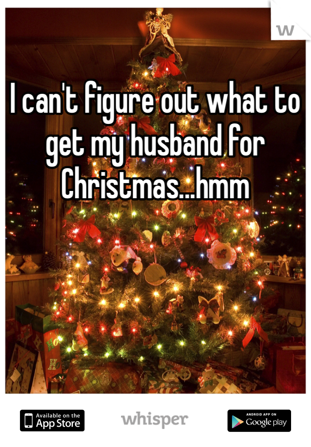 I can't figure out what to get my husband for Christmas...hmm 