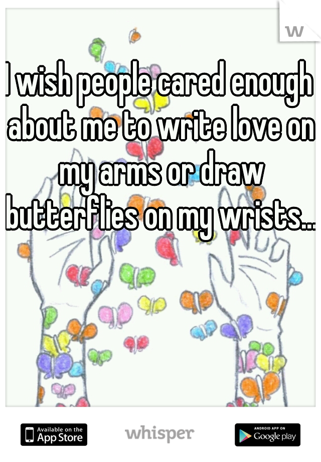 I wish people cared enough about me to write love on my arms or draw butterflies on my wrists...