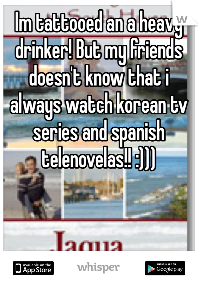 Im tattooed an a heavy drinker! But my friends doesn't know that i always watch korean tv series and spanish telenovelas!! :)))