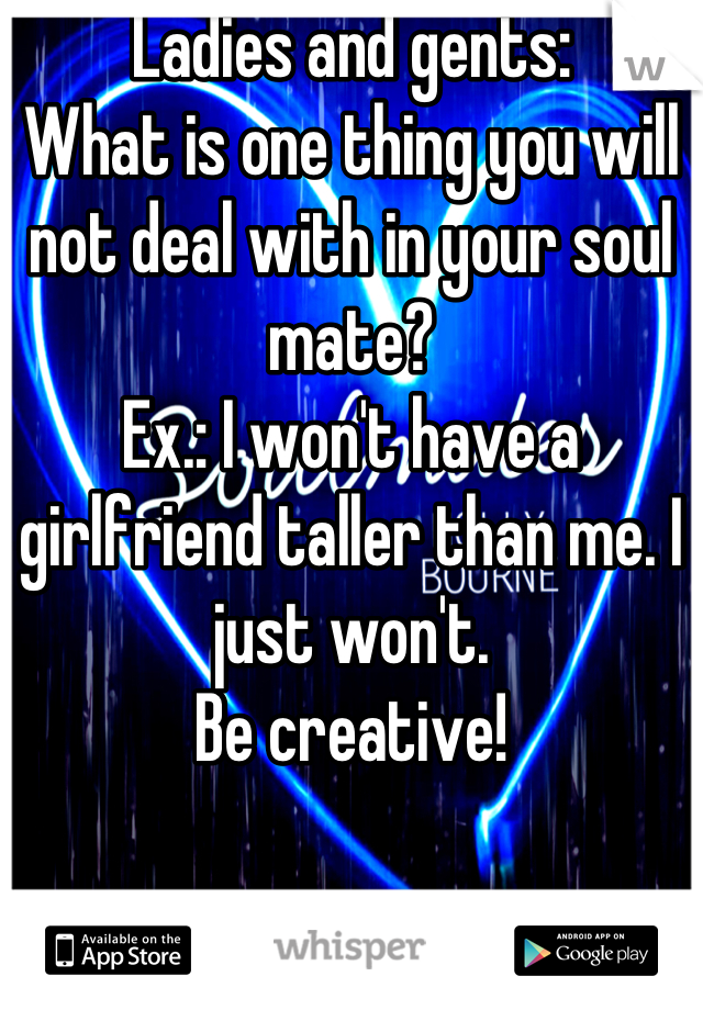 Ladies and gents:
What is one thing you will not deal with in your soul mate?
Ex.: I won't have a girlfriend taller than me. I just won't.
Be creative!