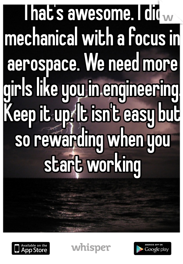 That's awesome. I did mechanical with a focus in aerospace. We need more girls like you in engineering. Keep it up. It isn't easy but so rewarding when you start working