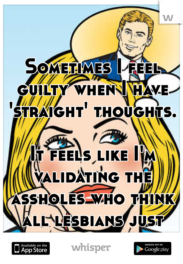 Sometimes I feel guilty when I have 'straight' thoughts.

It feels like I'm validating the assholes who think all lesbians just need 'a real man.'