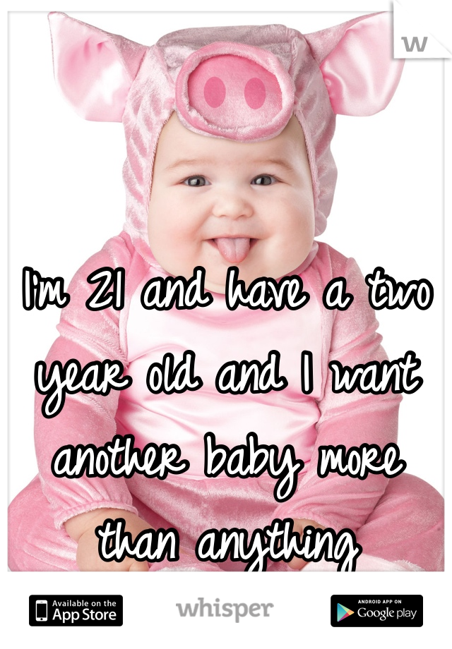 I'm 21 and have a two year old and I want another baby more than anything