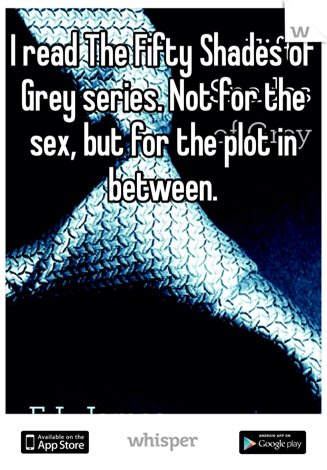 I read The Fifty Shades of Grey series. Not for the sex, but for the plot in between.