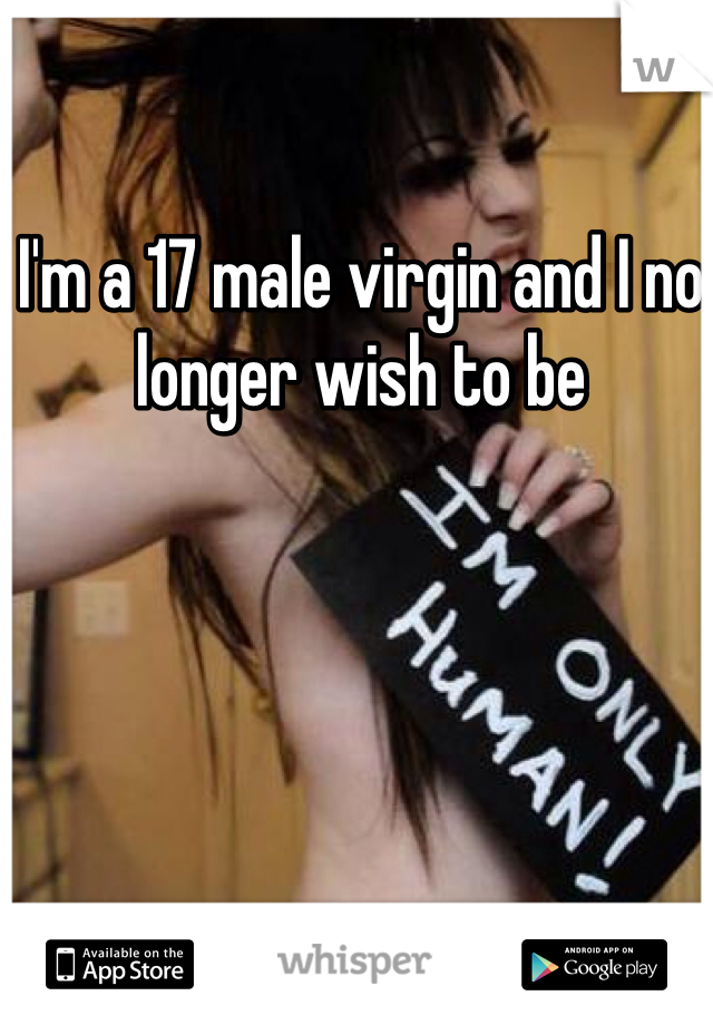 I'm a 17 male virgin and I no longer wish to be 