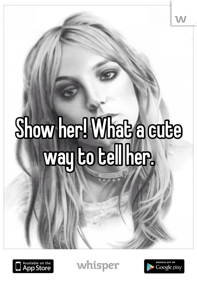 Show her! What a cute way to tell her. 