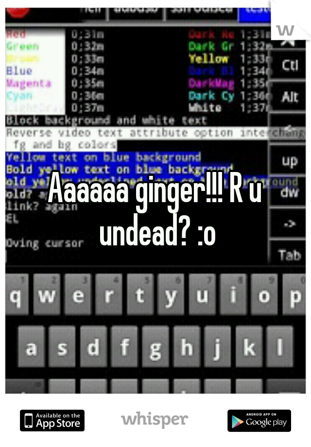 Aaaaaa ginger!!! R u undead? :o