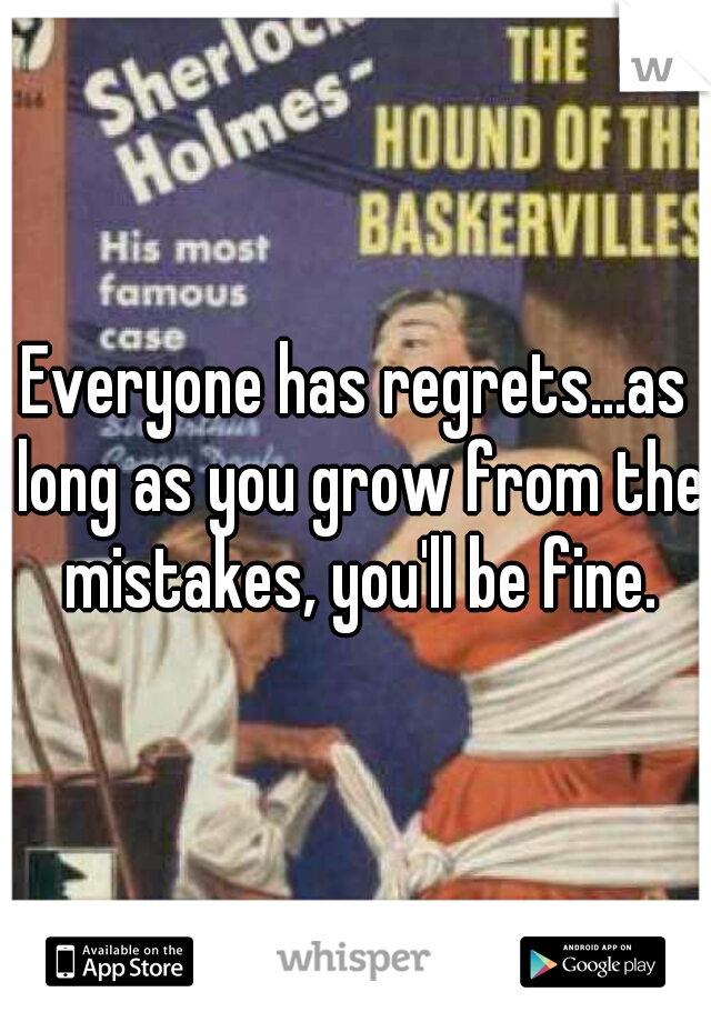 Everyone has regrets...as long as you grow from the mistakes, you'll be fine.