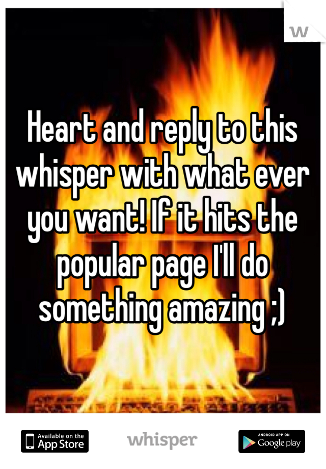 Heart and reply to this whisper with what ever you want! If it hits the popular page I'll do something amazing ;)