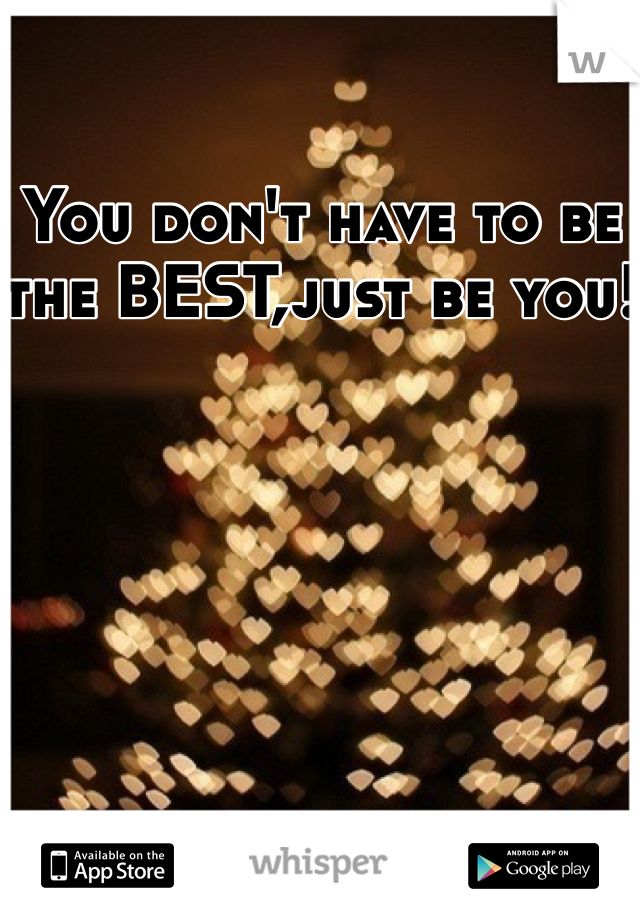 You don't have to be the BEST,just be you!