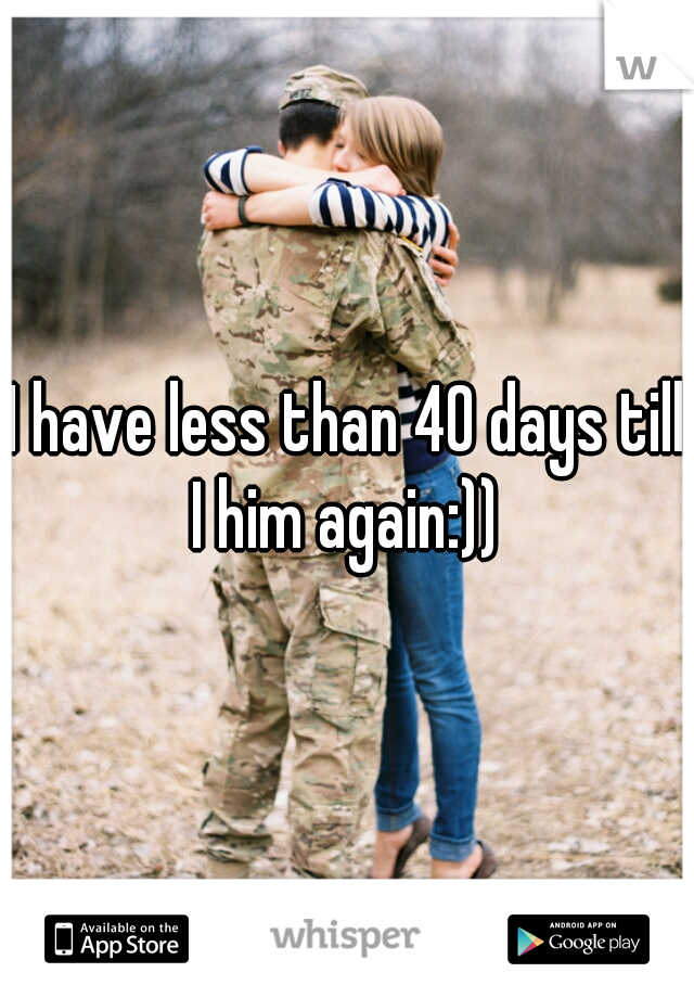 I have less than 40 days till I him again:)) 
