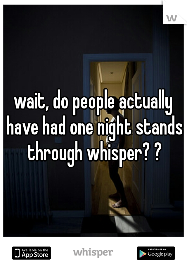 wait, do people actually have had one night stands through whisper? ?