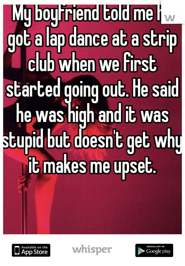 My boyfriend told me he got a lap dance at a strip club when we first started going out. He said he was high and it was stupid but doesn't get why it makes me upset. 