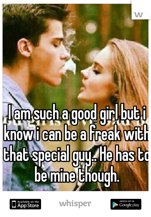 I am such a good girl but i know i can be a freak with that special guy.. He has to be mine though. 