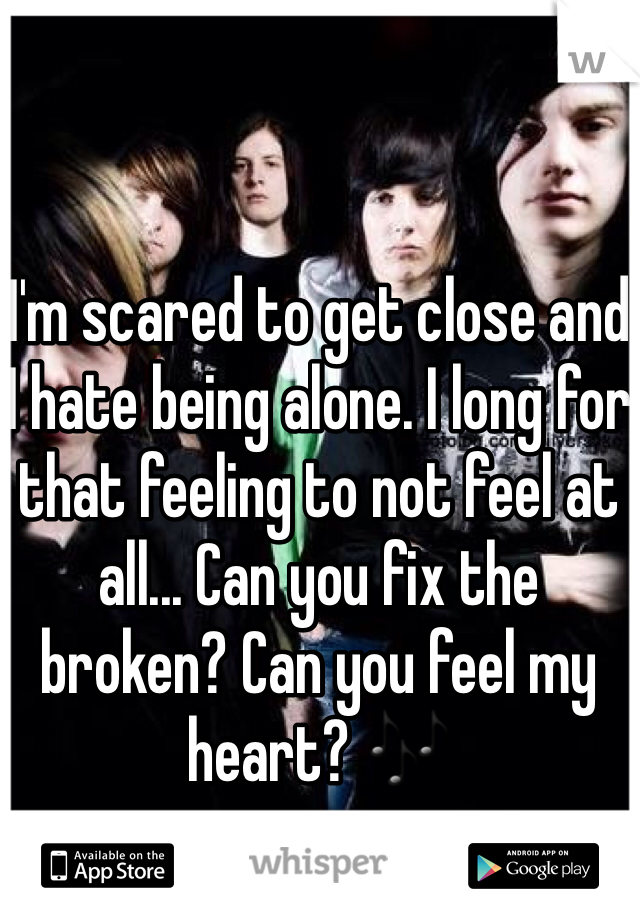 I'm scared to get close and I hate being alone. I long for that feeling to not feel at all... Can you fix the broken? Can you feel my heart? 🎶