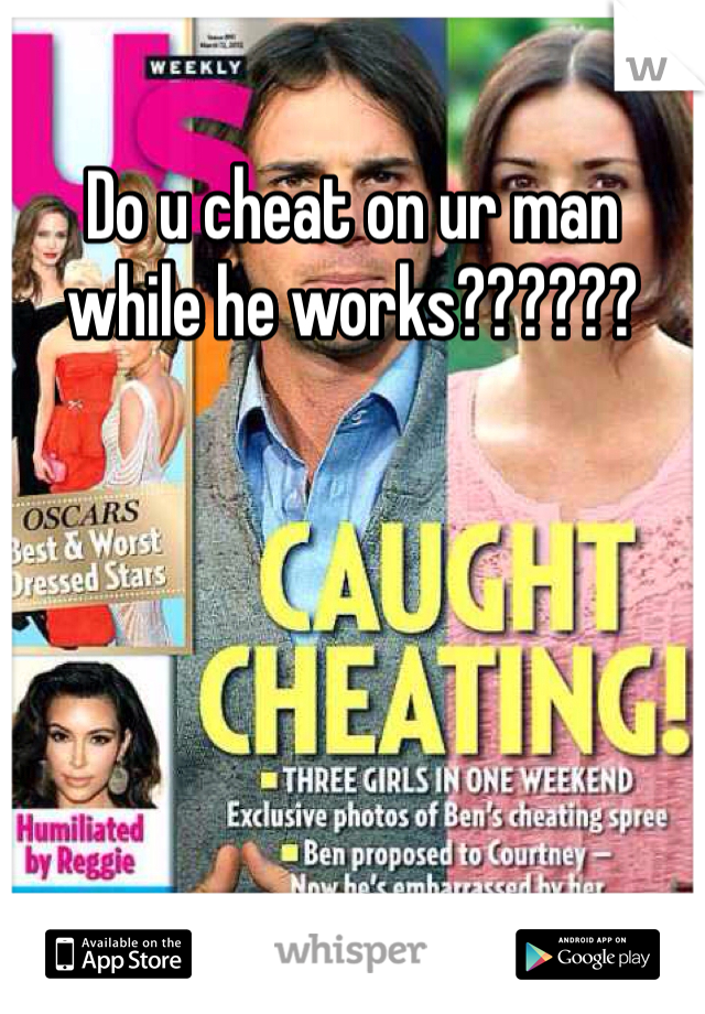 Do u cheat on ur man while he works??????