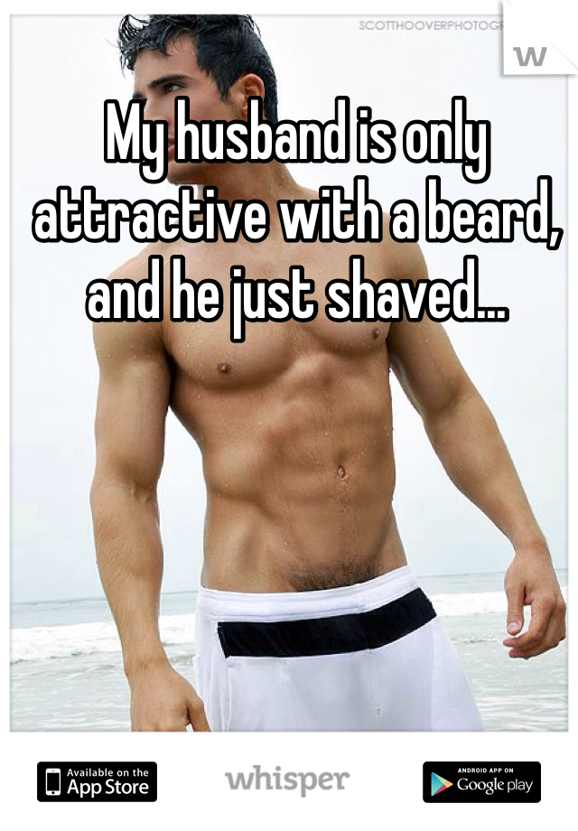 My husband is only attractive with a beard, and he just shaved...