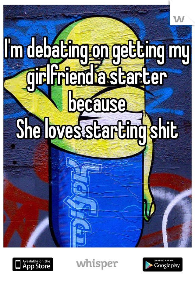 I'm debating on getting my girlfriend a starter because 
She loves starting shit 
