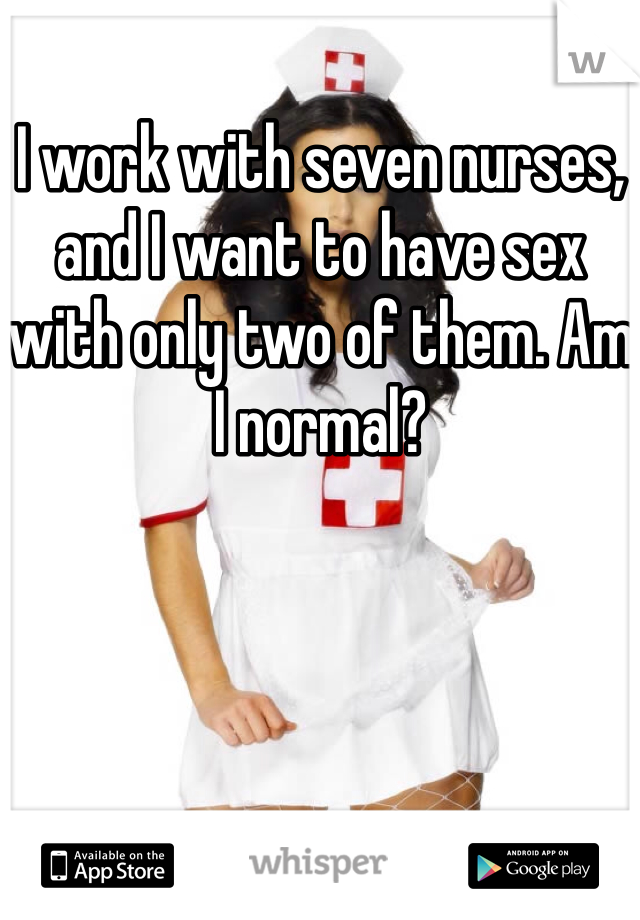 I work with seven nurses, and I want to have sex with only two of them. Am I normal?