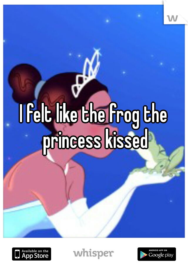 I felt like the frog the princess kissed