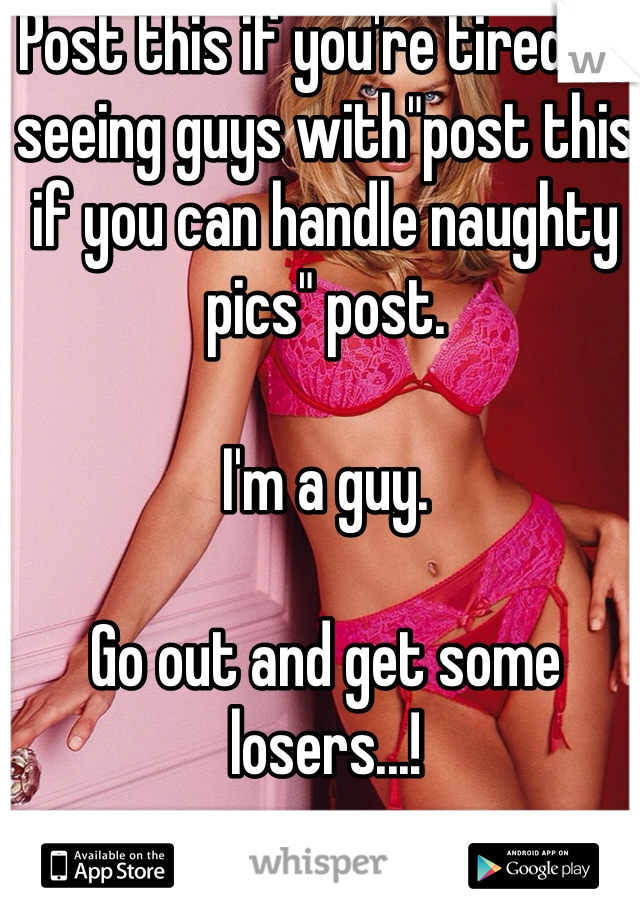 Post this if you're tired of seeing guys with"post this if you can handle naughty pics" post. 

I'm a guy. 

Go out and get some losers...! 