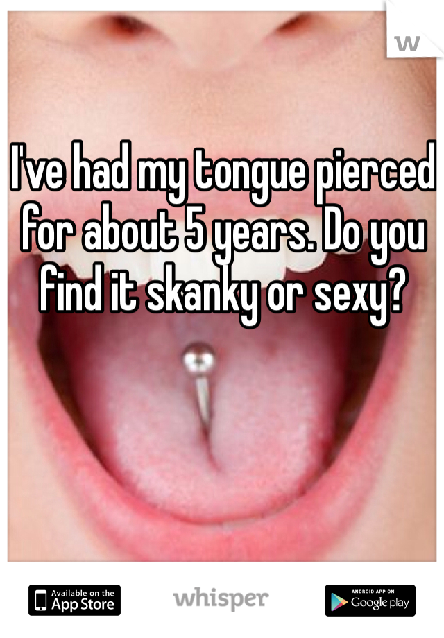 I've had my tongue pierced for about 5 years. Do you find it skanky or sexy? 