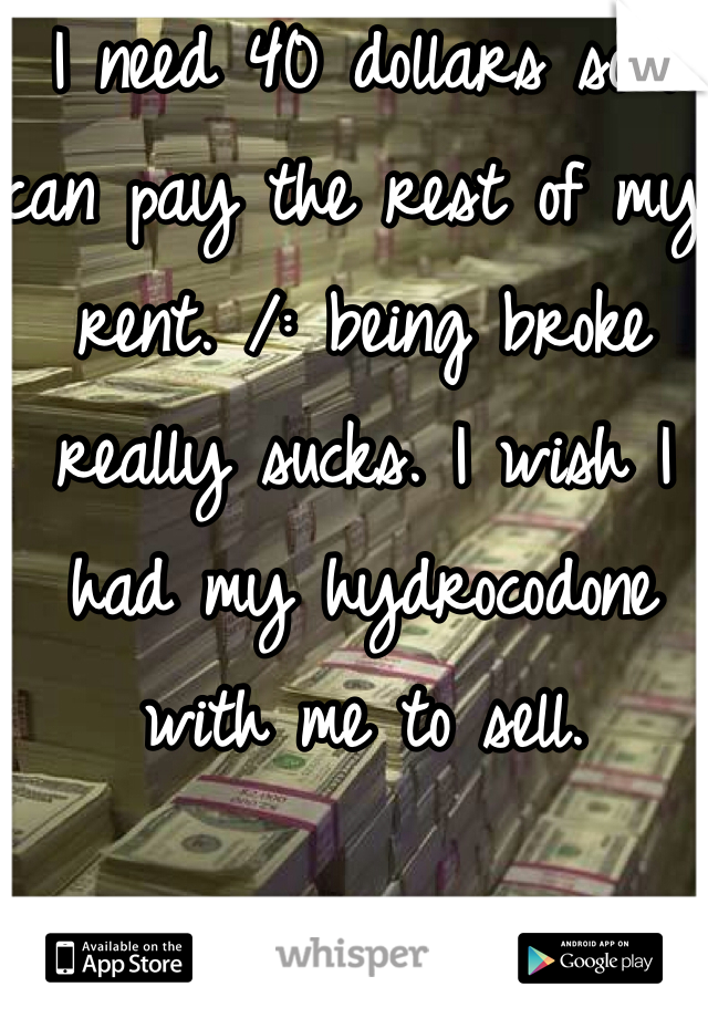 I need 40 dollars so I can pay the rest of my rent. /: being broke really sucks. I wish I had my hydrocodone with me to sell. 