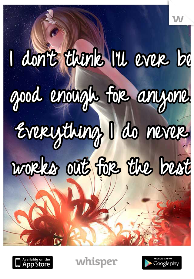  I don't think I'll ever be good enough for anyone. Everything I do never works out for the best