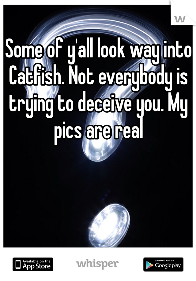 Some of y'all look way into Catfish. Not everybody is trying to deceive you. My pics are real